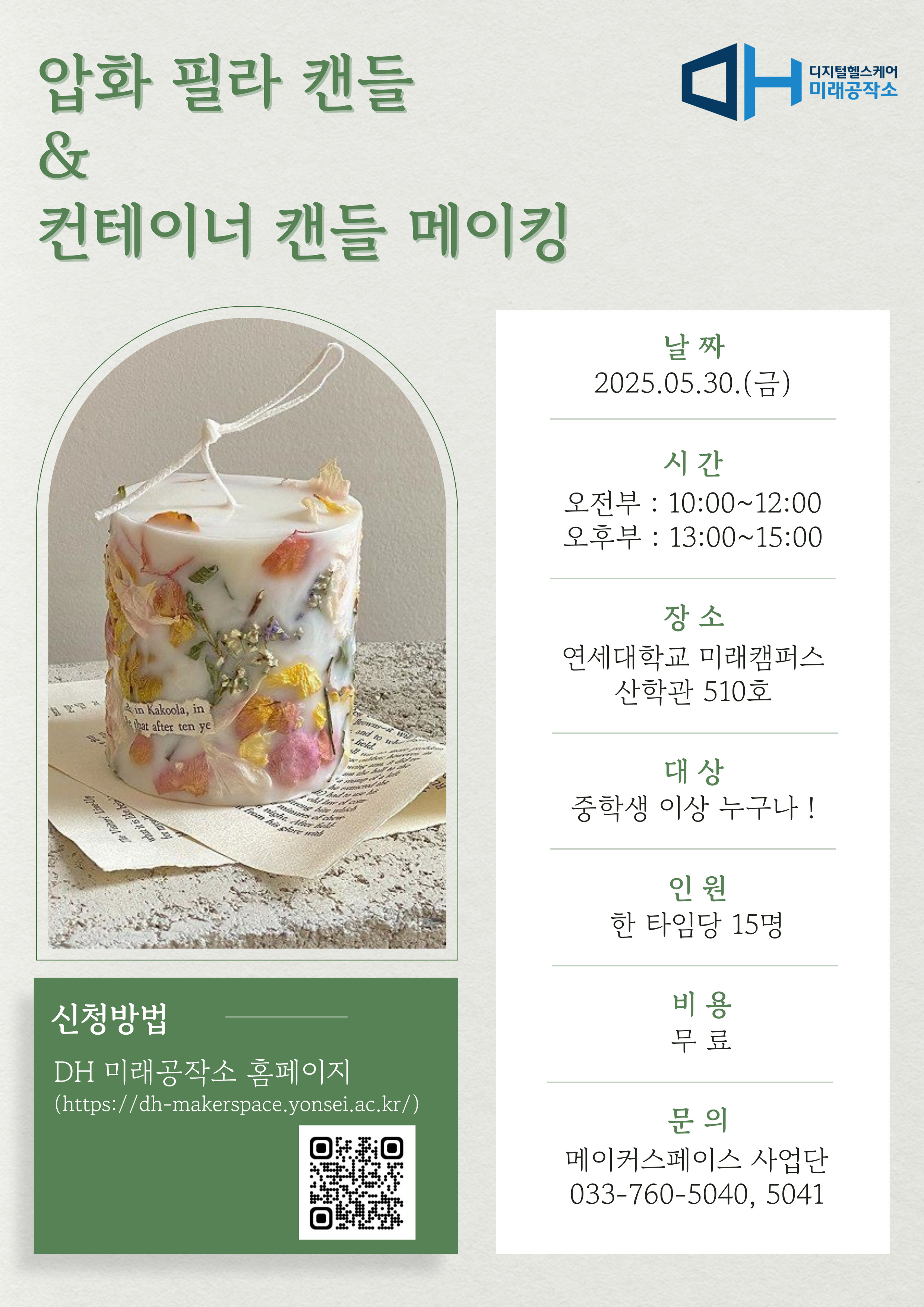 압화 필라 캔들 앤 컨테이너 캔들 메이킹 연세대학교 미래캠퍼스 산학관 510호에서 2025년 5월 30일 금요일 오전 10시부터 오후 3시까지 진행 중학생 이상 누구나 참여 가능 한 타임당 15명 무료 참가 신청은 DH 미래공작소 홈페이지에서 문의 메이커스페이스 사업단 033-760-5040, 5041         